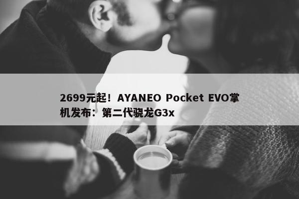 2699元起！AYANEO Pocket EVO掌机发布：第二代骁龙G3x