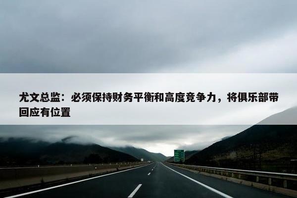 尤文总监：必须保持财务平衡和高度竞争力，将俱乐部带回应有位置