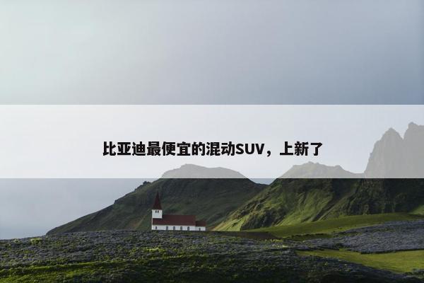 比亚迪最便宜的混动SUV，上新了