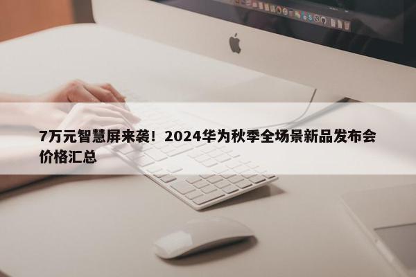 7万元智慧屏来袭！2024华为秋季全场景新品发布会价格汇总