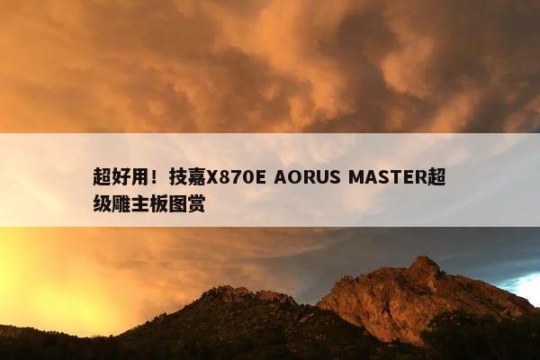 超好用！技嘉X870E AORUS MASTER超级雕主板图赏