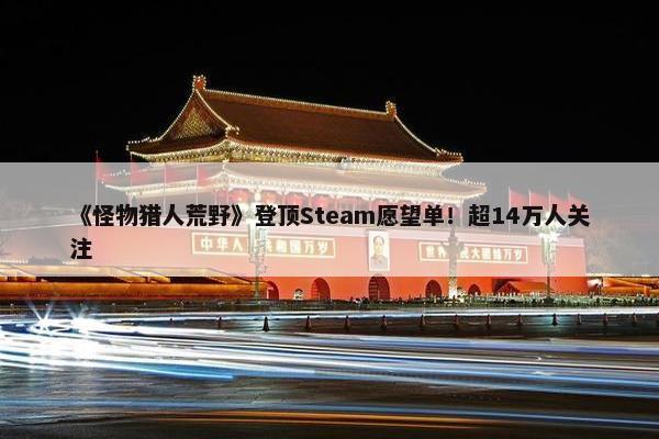 《怪物猎人荒野》登顶Steam愿望单！超14万人关注