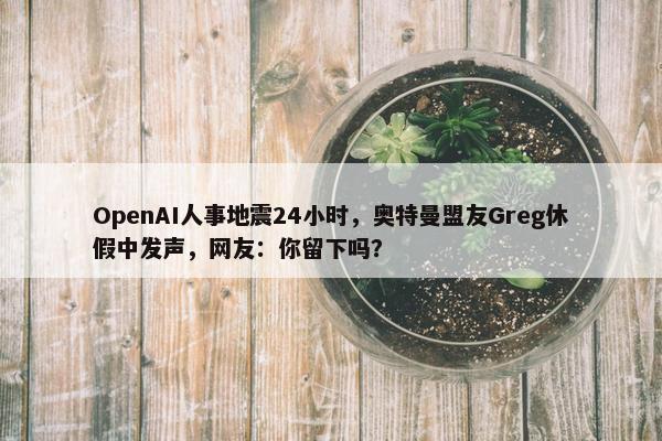 OpenAI人事地震24小时，奥特曼盟友Greg休假中发声，网友：你留下吗？