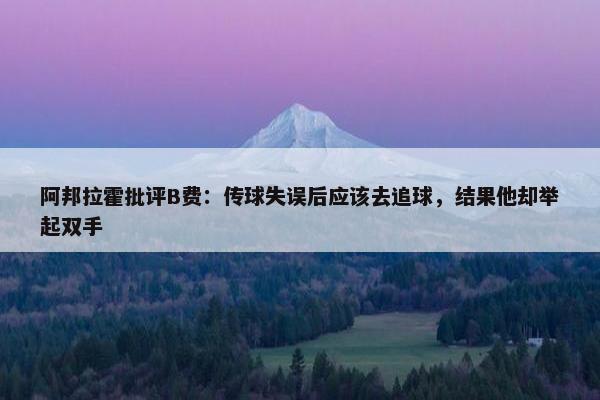 阿邦拉霍批评B费：传球失误后应该去追球，结果他却举起双手