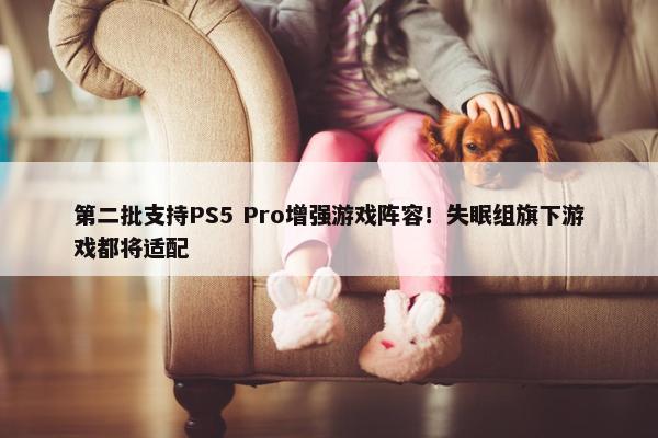 第二批支持PS5 Pro增强游戏阵容！失眠组旗下游戏都将适配