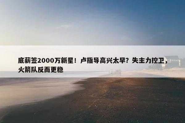 底薪签2000万新星！卢指导高兴太早？失主力控卫，火箭队反而更稳