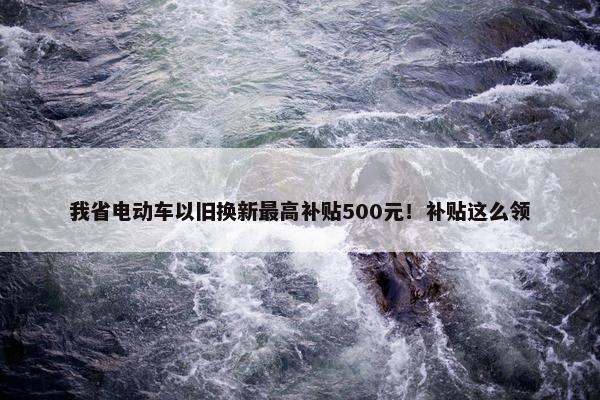 我省电动车以旧换新最高补贴500元！补贴这么领