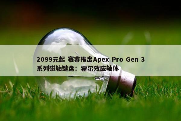 2099元起 赛睿推出Apex Pro Gen 3系列磁轴键盘：霍尔效应轴体