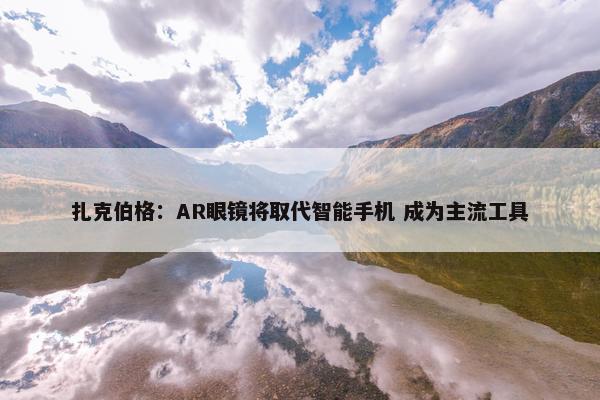 扎克伯格：AR眼镜将取代智能手机 成为主流工具