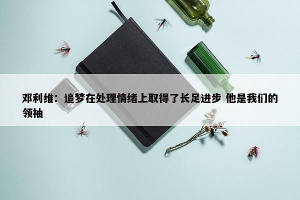 邓利维：追梦在处理情绪上取得了长足进步 他是我们的领袖