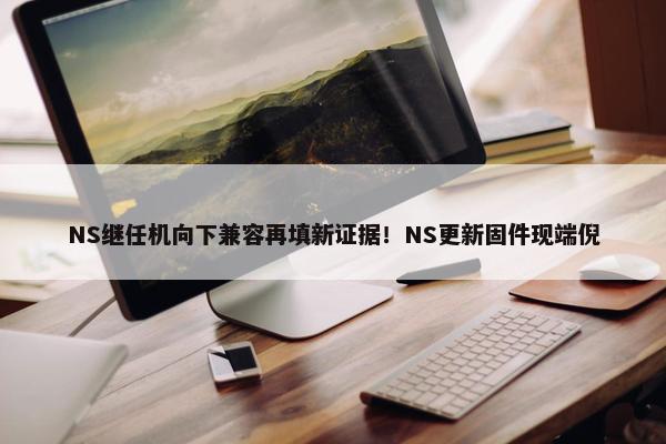 NS继任机向下兼容再填新证据！NS更新固件现端倪