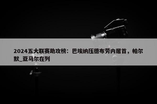 2024五大联赛助攻榜：巴埃纳压德布劳内居首，帕尔默_亚马尔在列