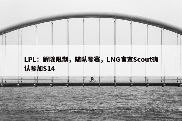 LPL：解除限制，随队参赛，LNG官宣Scout确认参加S14