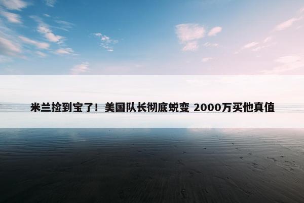 米兰捡到宝了！美国队长彻底蜕变 2000万买他真值