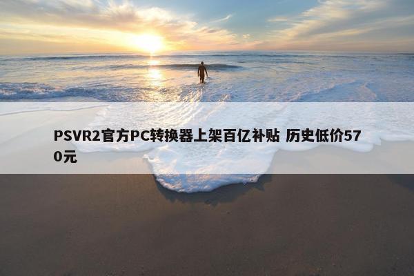 PSVR2官方PC转换器上架百亿补贴 历史低价570元