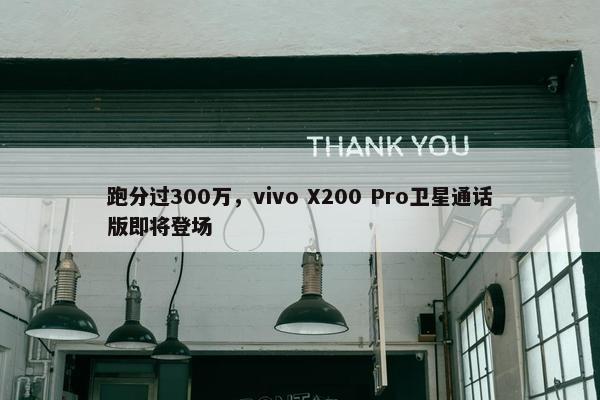 跑分过300万，vivo X200 Pro卫星通话版即将登场