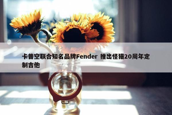 卡普空联合知名品牌Fender 推出怪猎20周年定制吉他