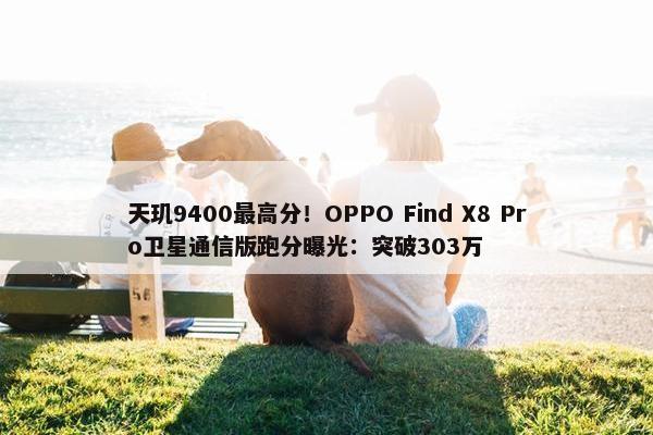 天玑9400最高分！OPPO Find X8 Pro卫星通信版跑分曝光：突破303万