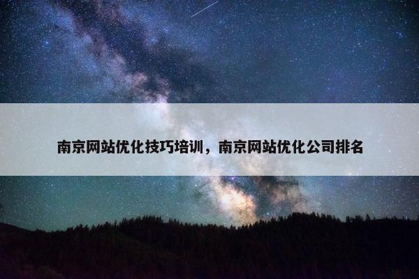 南京网站优化技巧培训，南京网站优化公司排名