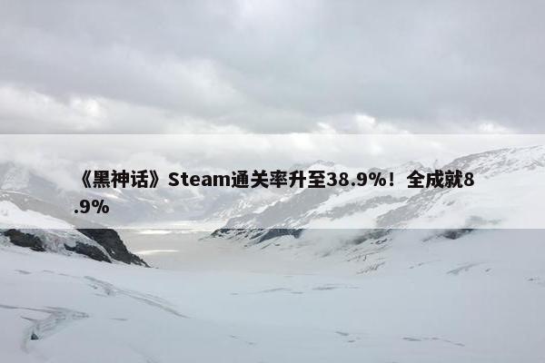 《黑神话》Steam通关率升至38.9%！全成就8.9%