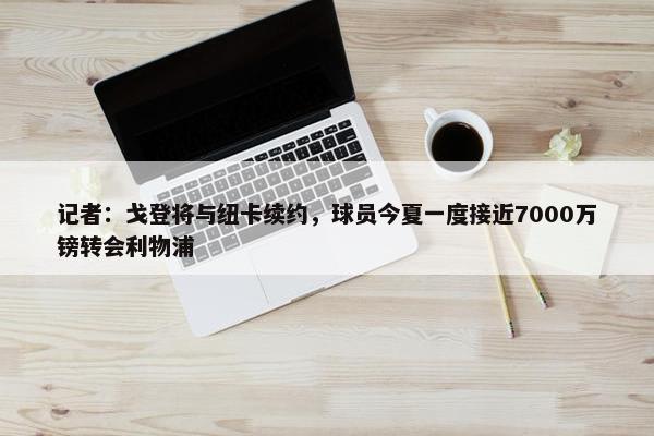 记者：戈登将与纽卡续约，球员今夏一度接近7000万镑转会利物浦