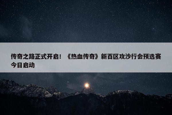 传奇之路正式开启！《热血传奇》新百区攻沙行会预选赛今日启动