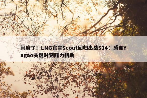 闹麻了！LNG官宣Scout回归出战S14：感谢Yagao关键时刻鼎力相助