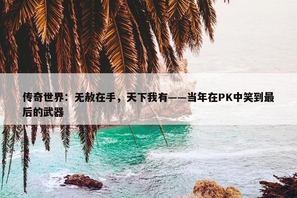 传奇世界：无赦在手，天下我有——当年在PK中笑到最后的武器