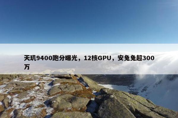 天玑9400跑分曝光，12核GPU，安兔兔超300万