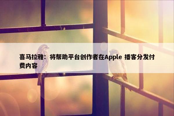 喜马拉雅：将帮助平台创作者在Apple 播客分发付费内容