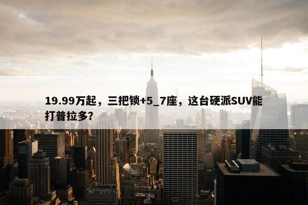 19.99万起，三把锁+5_7座，这台硬派SUV能打普拉多？