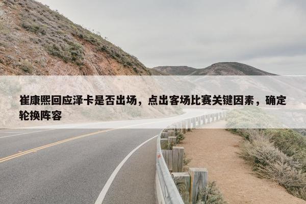 崔康熙回应泽卡是否出场，点出客场比赛关键因素，确定轮换阵容