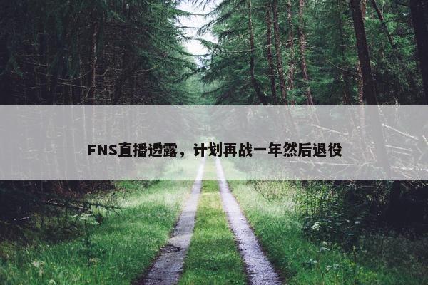 FNS直播透露，计划再战一年然后退役