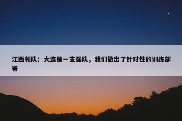 江西领队：大连是一支强队，我们做出了针对性的训练部署