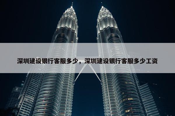 深圳建设银行客服多少，深圳建设银行客服多少工资