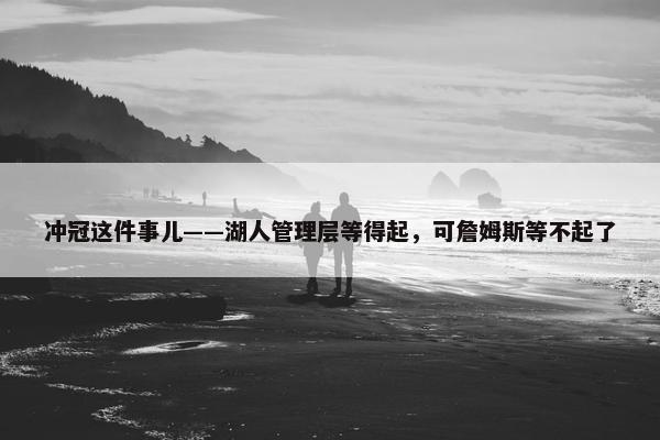 冲冠这件事儿——湖人管理层等得起，可詹姆斯等不起了