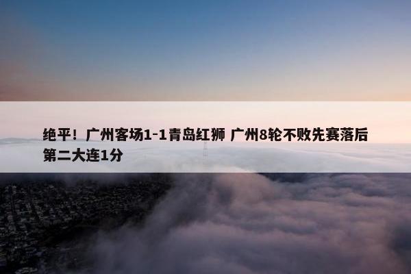 绝平！广州客场1-1青岛红狮 广州8轮不败先赛落后第二大连1分