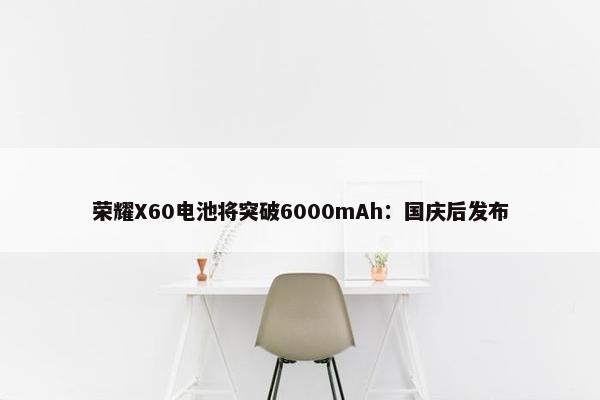 荣耀X60电池将突破6000mAh：国庆后发布