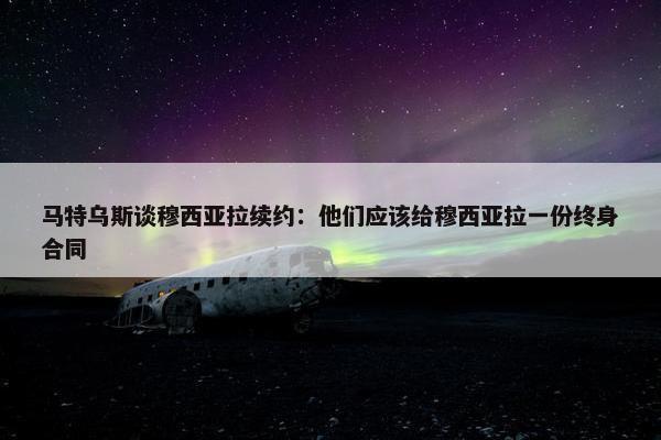 马特乌斯谈穆西亚拉续约：他们应该给穆西亚拉一份终身合同