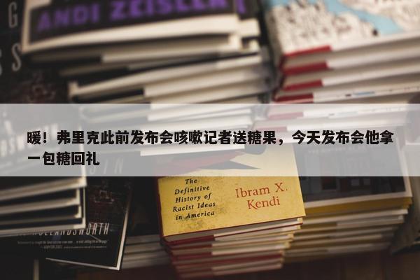 暖！弗里克此前发布会咳嗽记者送糖果，今天发布会他拿一包糖回礼