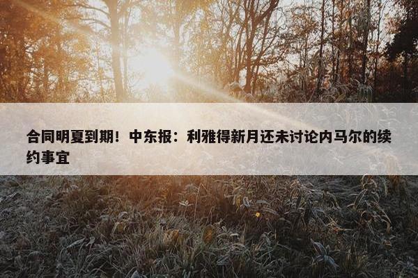 合同明夏到期！中东报：利雅得新月还未讨论内马尔的续约事宜