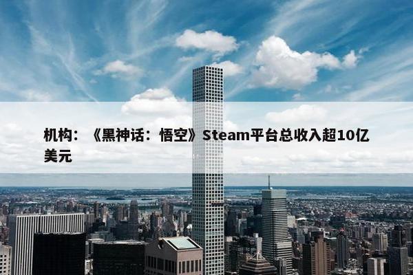 机构：《黑神话：悟空》Steam平台总收入超10亿美元