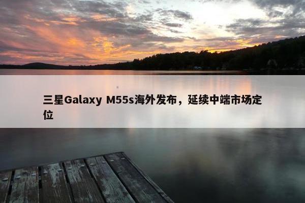 三星Galaxy M55s海外发布，延续中端市场定位