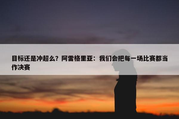 目标还是冲超么？阿雷格里亚：我们会把每一场比赛都当作决赛