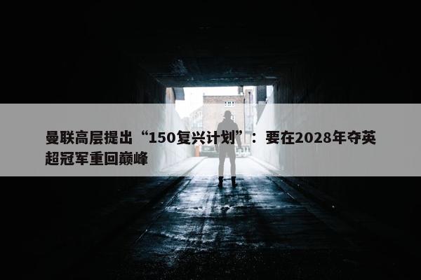 曼联高层提出“150复兴计划”：要在2028年夺英超冠军重回巅峰