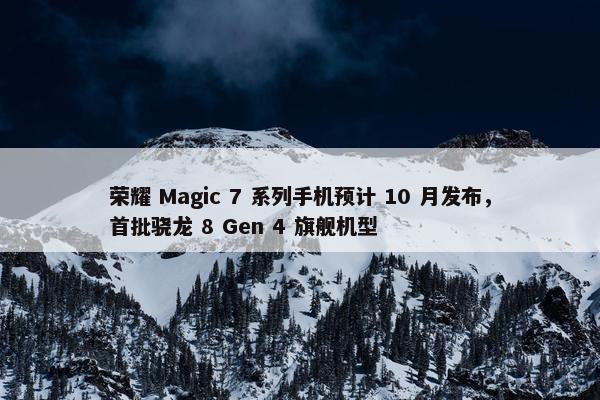 荣耀 Magic 7 系列手机预计 10 月发布，首批骁龙 8 Gen 4 旗舰机型