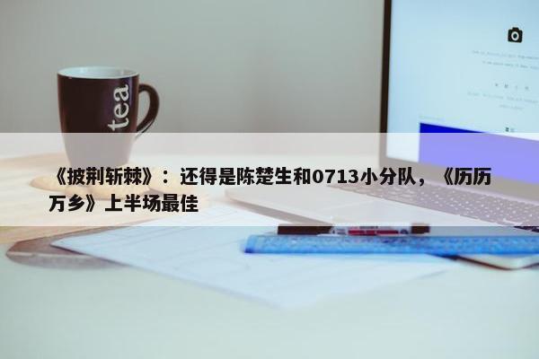 《披荆斩棘》：还得是陈楚生和0713小分队，《历历万乡》上半场最佳