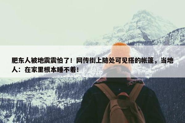 肥东人被地震震怕了！网传街上随处可见搭的帐篷，当地人：在家里根本睡不着！