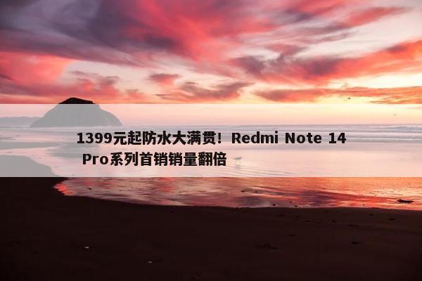 1399元起防水大满贯！Redmi Note 14 Pro系列首销销量翻倍