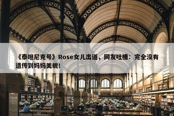 《泰坦尼克号》Rose女儿出道，网友吐槽：完全没有遗传到妈妈美貌！